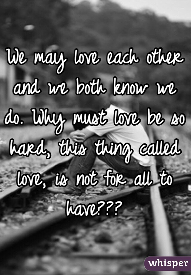 We may love each other and we both know we do. Why must love be so hard, this thing called love, is not for all to have???