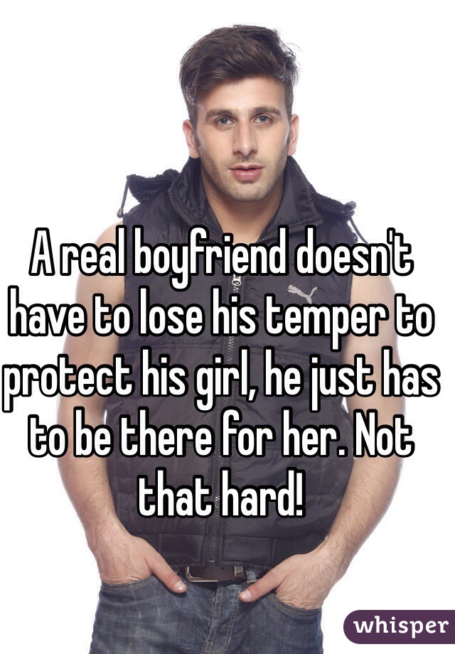 A real boyfriend doesn't have to lose his temper to protect his girl, he just has to be there for her. Not that hard! 
