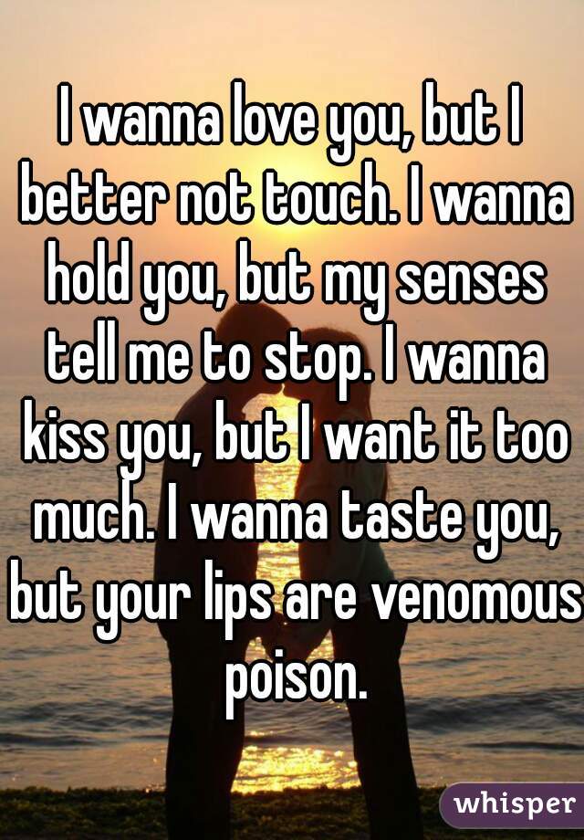 I wanna love you, but I better not touch. I wanna hold you, but my senses tell me to stop. I wanna kiss you, but I want it too much. I wanna taste you, but your lips are venomous poison.