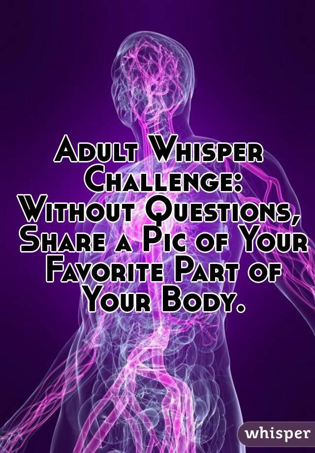 Adult Whisper Challenge:
Without Questions, Share a Pic of Your Favorite Part of Your Body.