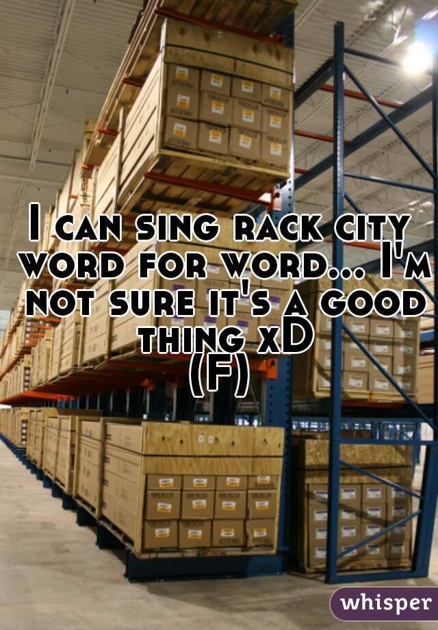 I can sing rack city word for word... I'm not sure it's a good thing xD
(F)