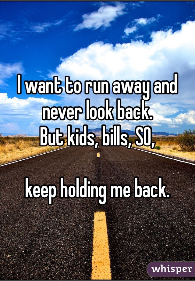 I want to run away and never look back.
But kids, bills, SO, 

keep holding me back. 