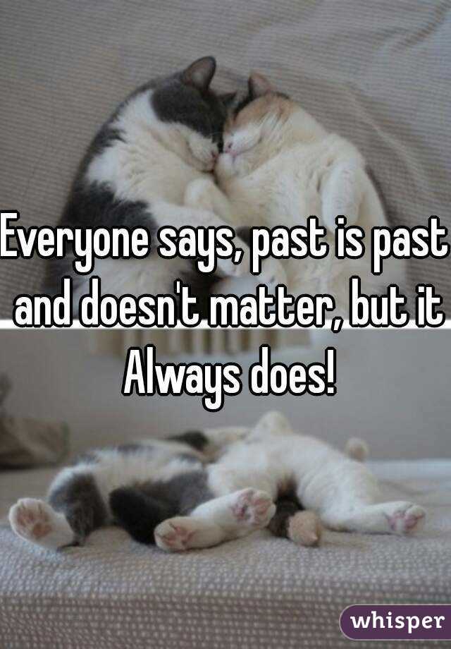 Everyone says, past is past and doesn't matter, but it Always does!