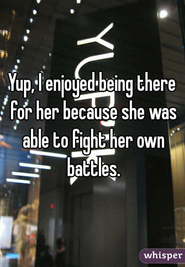 Yup, I enjoyed being there for her because she was able to fight her own battles.