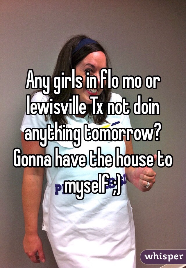 Any girls in flo mo or lewisville Tx not doin anything tomorrow? Gonna have the house to myself ;)
