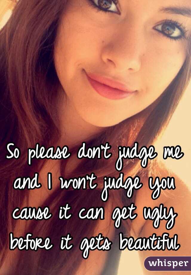 So please don't judge me and I won't judge you cause it can get ugly before it gets beautiful 
