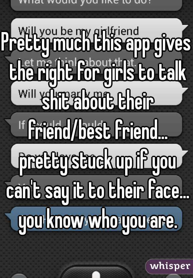 Pretty much this app gives the right for girls to talk shit about their friend/best friend... pretty stuck up if you can't say it to their face... you know who you are.