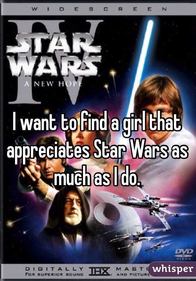 I want to find a girl that appreciates Star Wars as much as I do.
