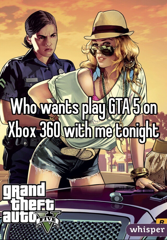 Who wants play GTA 5 on Xbox 360 with me tonight 