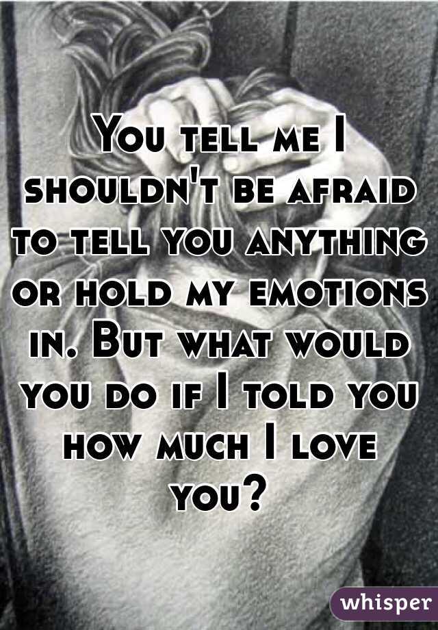 You tell me I shouldn't be afraid to tell you anything or hold my emotions in. But what would you do if I told you how much I love you?