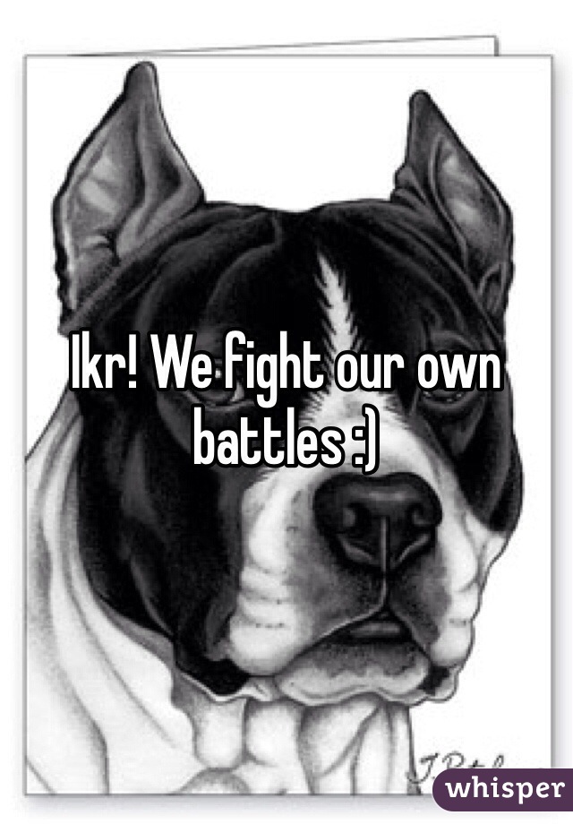 Ikr! We fight our own battles :)