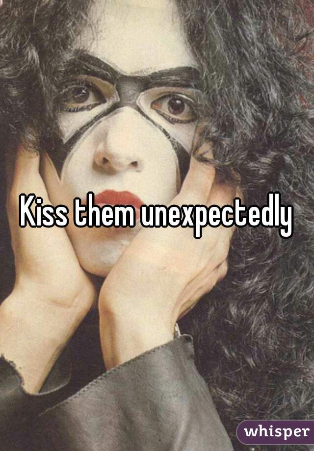 Kiss them unexpectedly