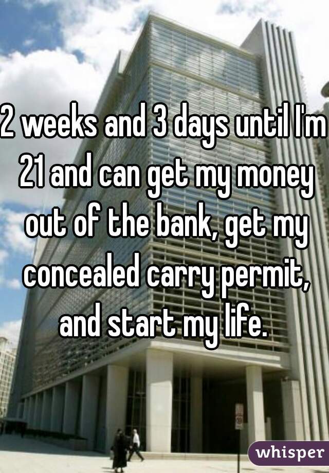 2 weeks and 3 days until I'm 21 and can get my money out of the bank, get my concealed carry permit, and start my life. 