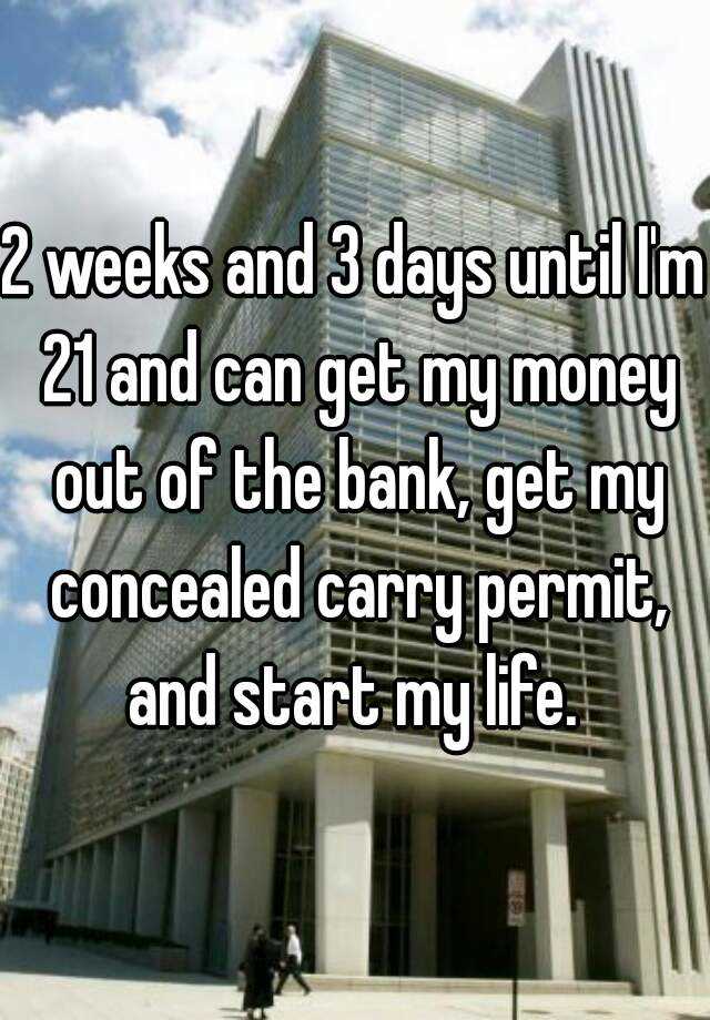 2 weeks and 3 days until I'm 21 and can get my money out of the bank, get my concealed carry permit, and start my life. 