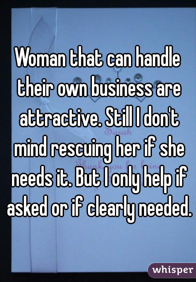 Woman that can handle their own business are attractive. Still I don't mind rescuing her if she needs it. But I only help if asked or if clearly needed.