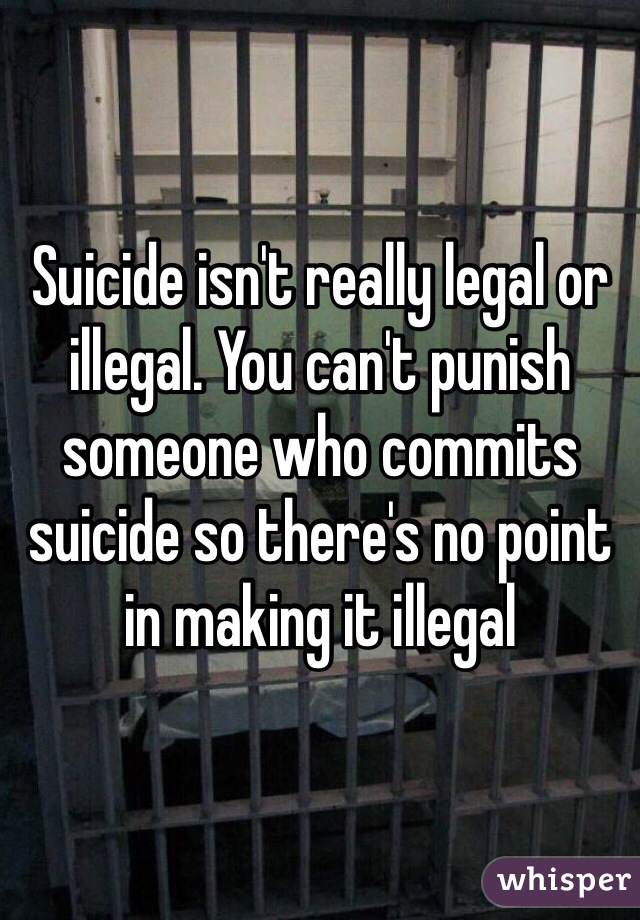 Suicide isn't really legal or illegal. You can't punish someone who commits suicide so there's no point in making it illegal