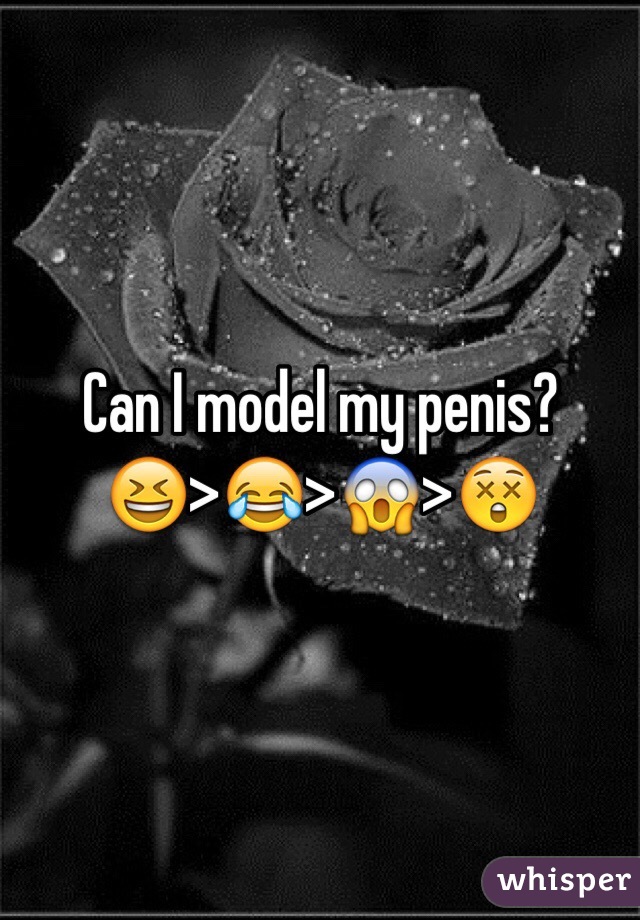 Can I model my penis?
😆>😂>😱>😲