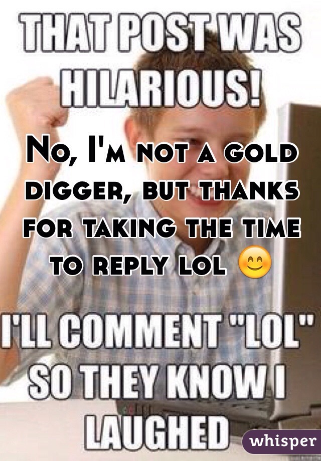 No, I'm not a gold digger, but thanks for taking the time to reply lol 😊