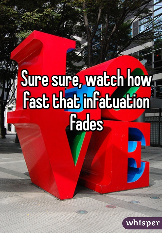 Sure sure, watch how fast that infatuation fades