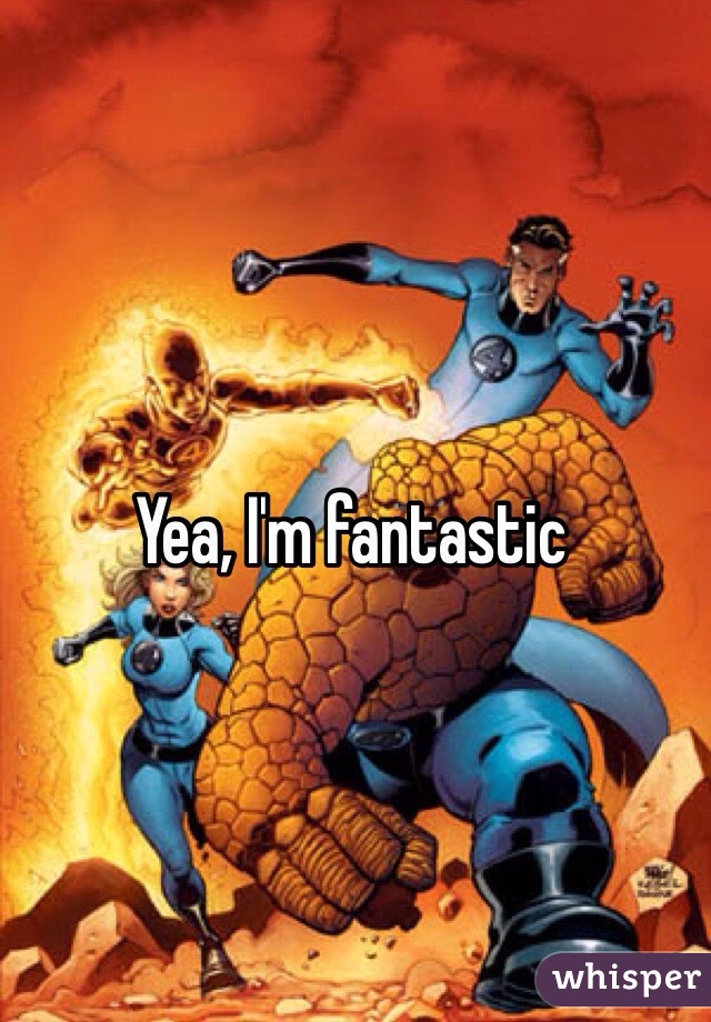 Yea, I'm fantastic 