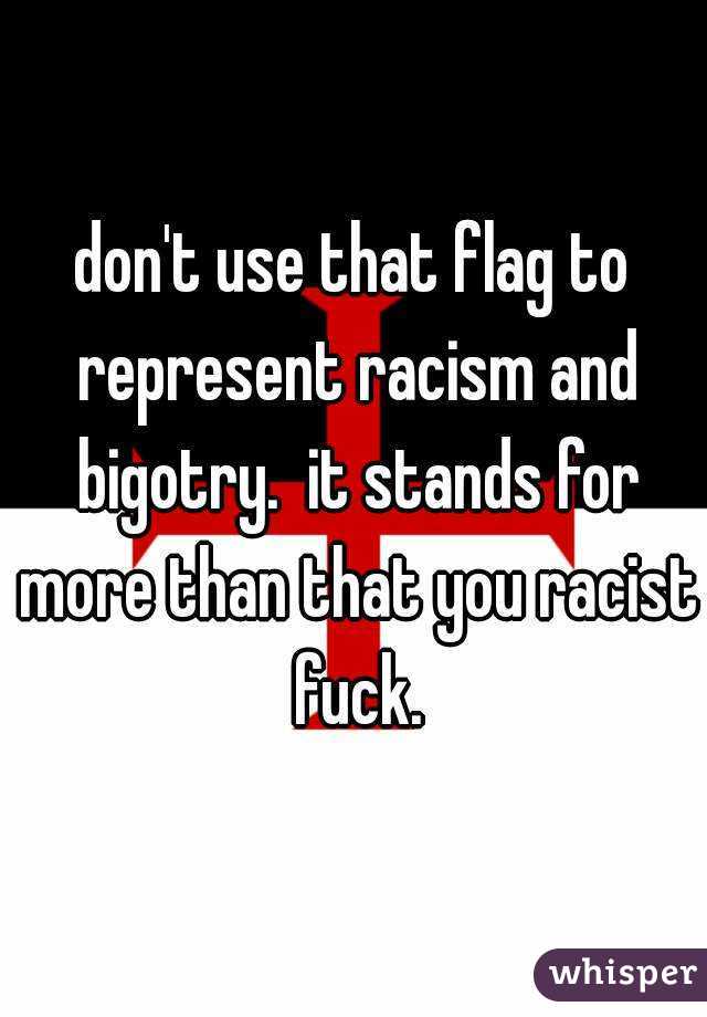 don't use that flag to represent racism and bigotry.  it stands for more than that you racist fuck.