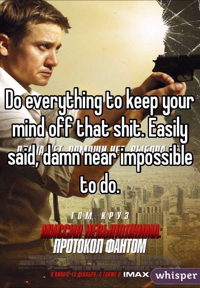 Do everything to keep your mind off that shit. Easily said, damn near impossible to do.