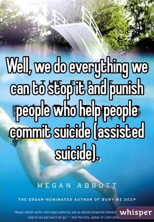 Well, we do everything we can to stop it and punish people who help people commit suicide (assisted suicide).