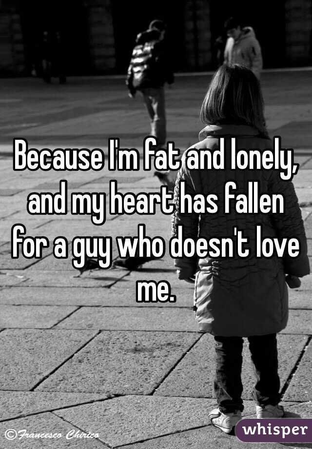 Because I'm fat and lonely, and my heart has fallen for a guy who doesn't love me.