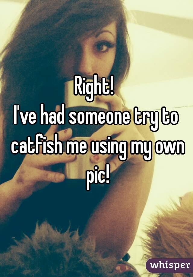 Right! 
I've had someone try to catfish me using my own pic!