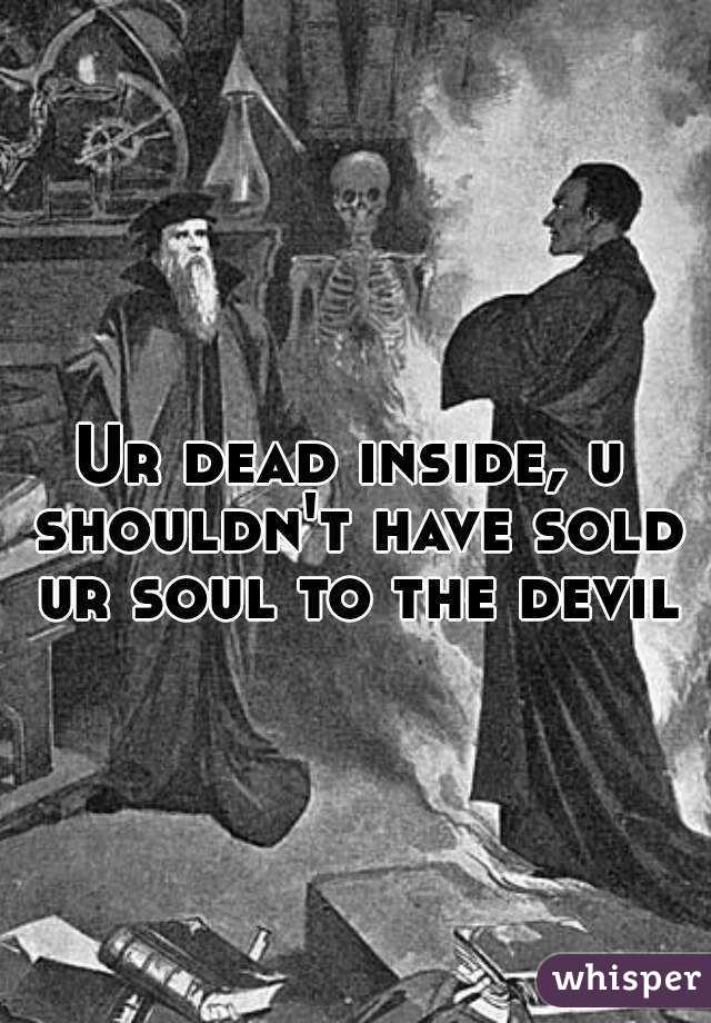 Ur dead inside, u shouldn't have sold ur soul to the devil