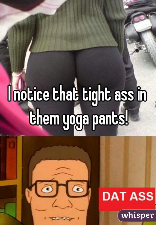 I notice that tight ass in them yoga pants!