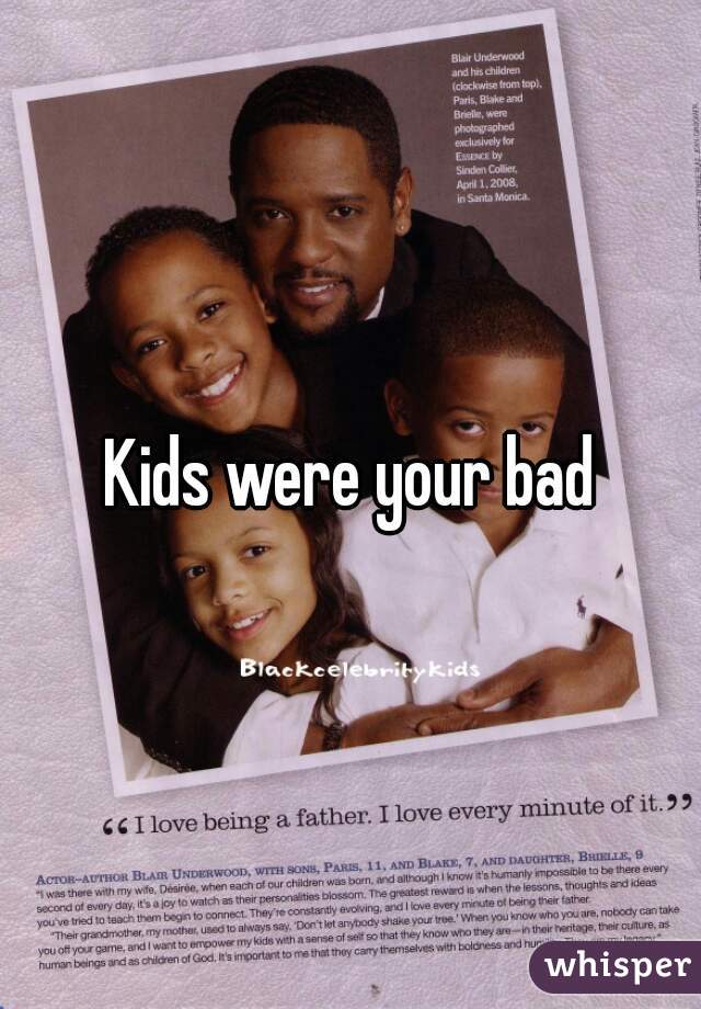 Kids were your bad