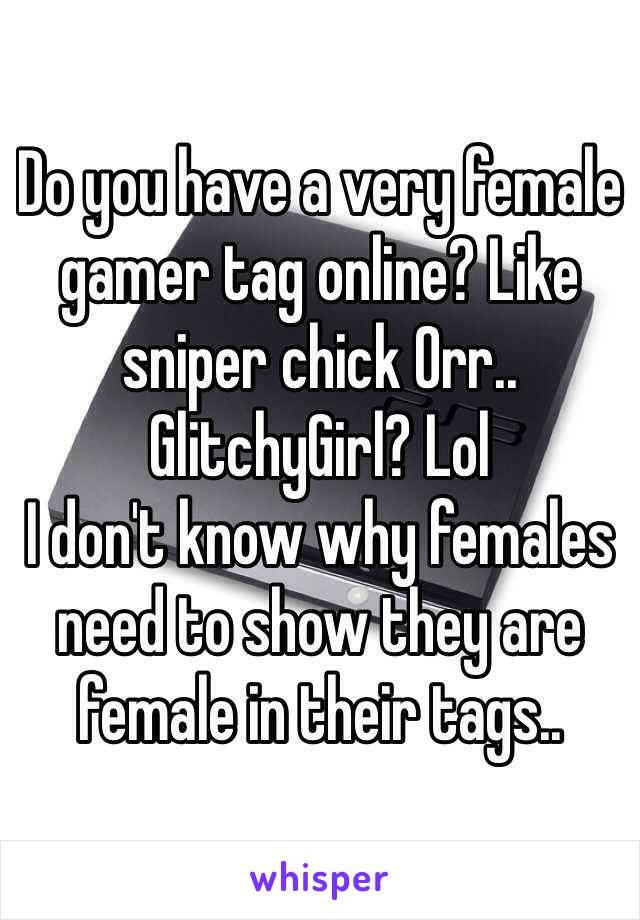 Do you have a very female gamer tag online? Like sniper chick Orr.. GlitchyGirl? Lol
I don't know why females need to show they are female in their tags..