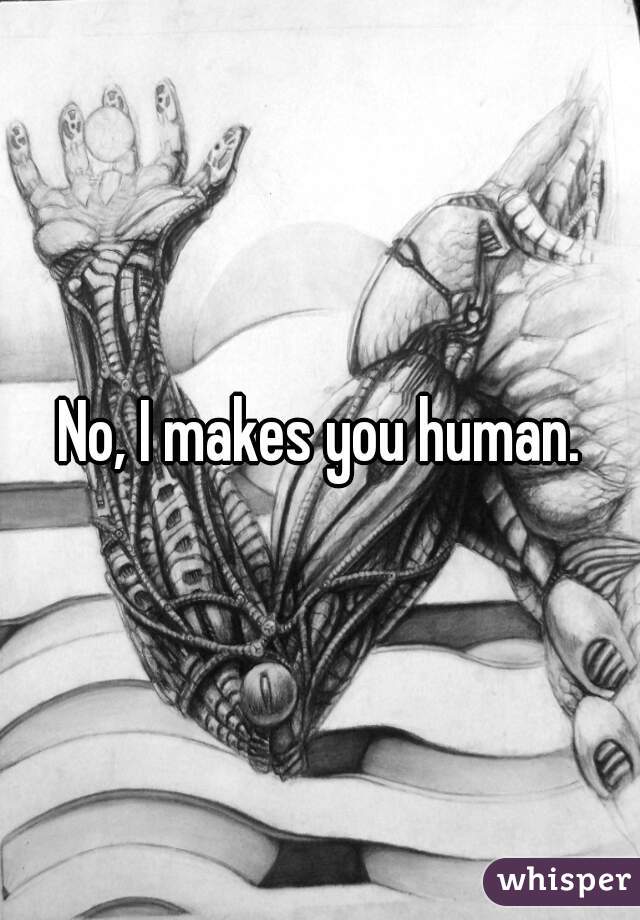 No, I makes you human.