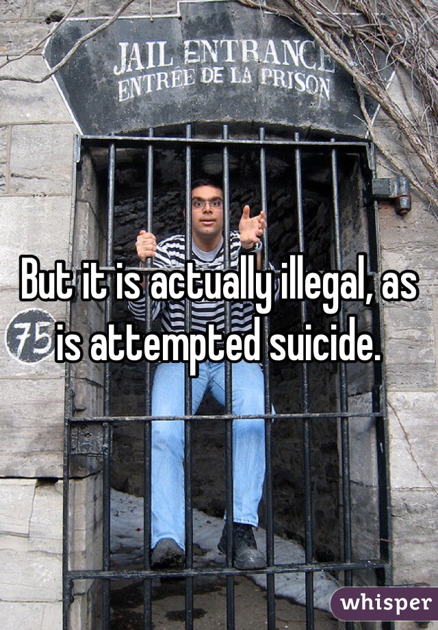 But it is actually illegal, as is attempted suicide.