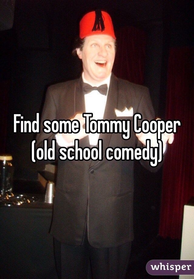 Find some Tommy Cooper (old school comedy)