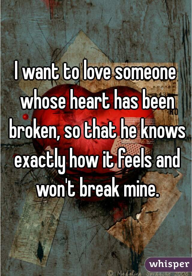 I want to love someone whose heart has been broken, so that he knows exactly how it feels and won't break mine.