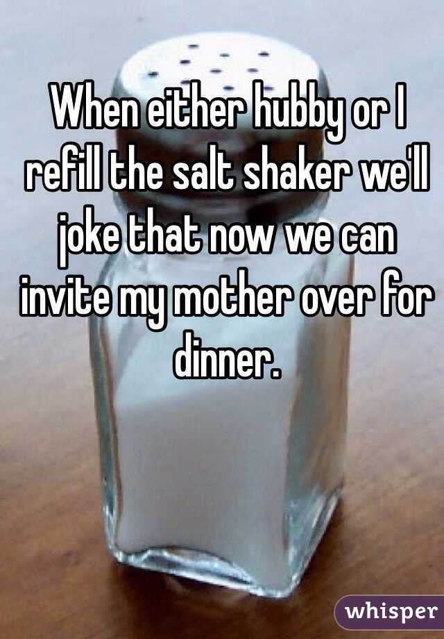 When either hubby or I refill the salt shaker we'll joke that now we can invite my mother over for dinner. 