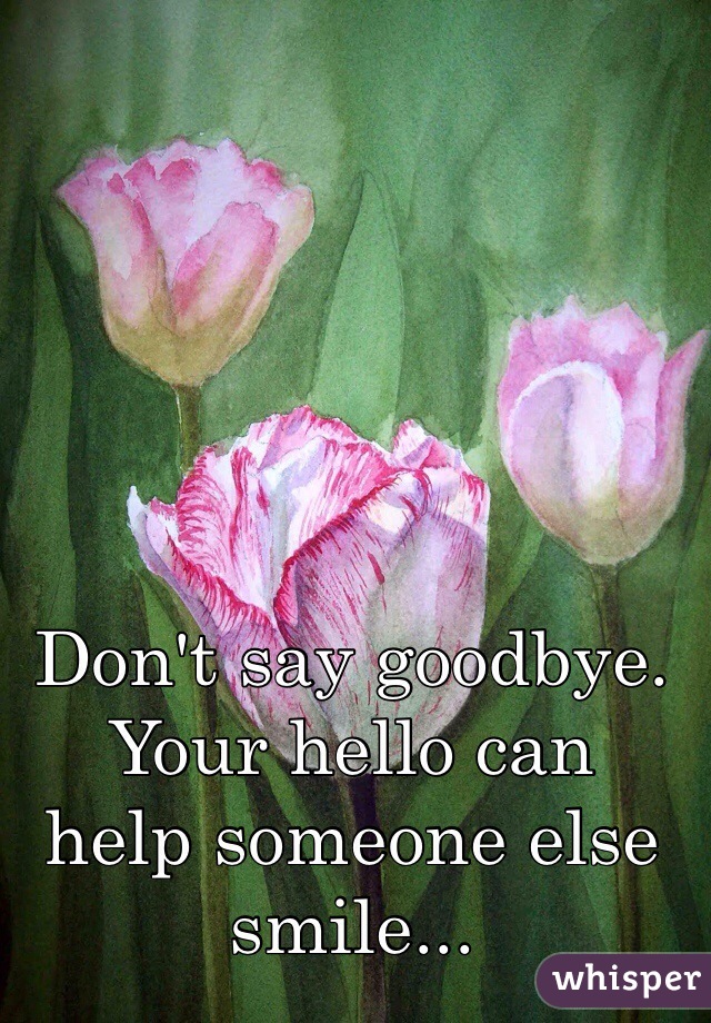 Don't say goodbye. Your hello can
help someone else smile...