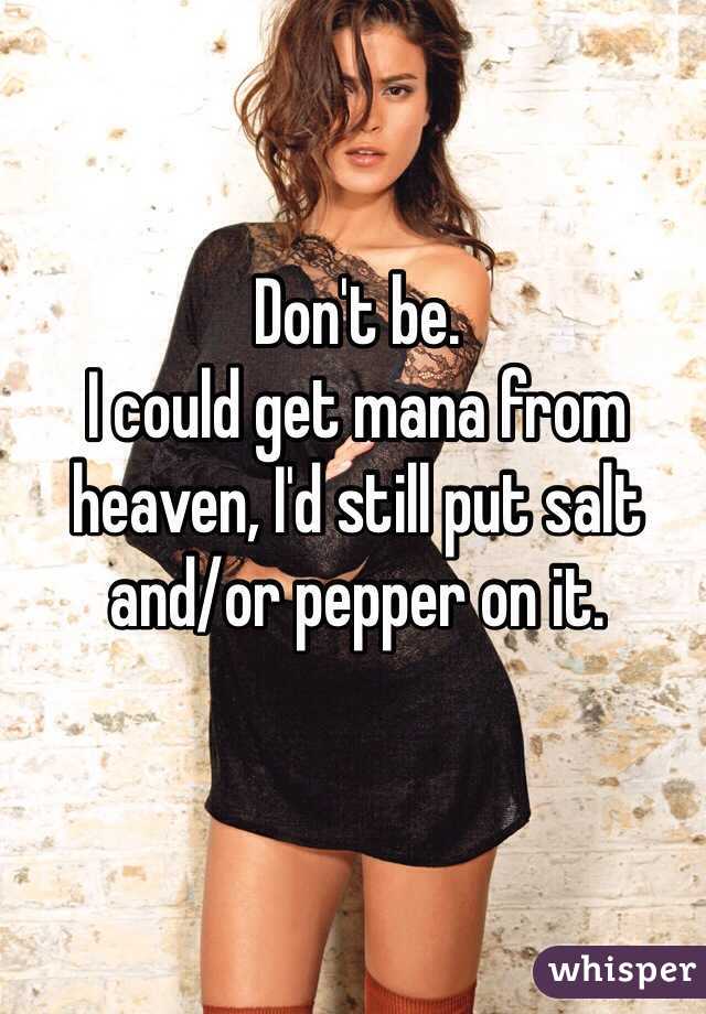 Don't be.
I could get mana from heaven, I'd still put salt and/or pepper on it.