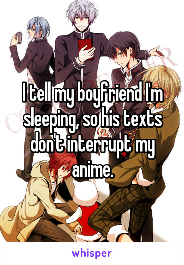 I tell my boyfriend I'm sleeping, so his texts don't interrupt my anime.