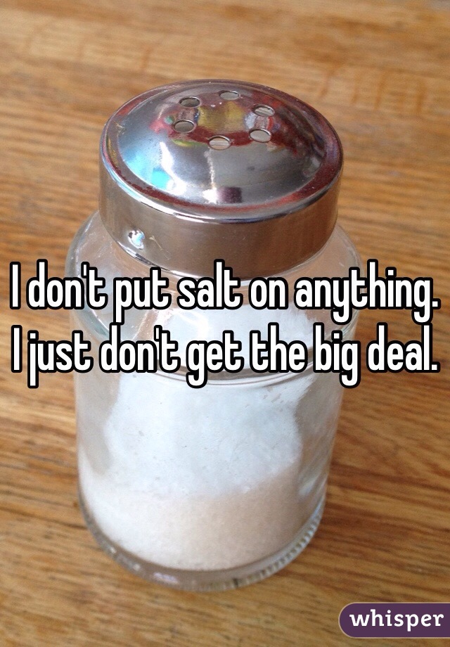 I don't put salt on anything. I just don't get the big deal.