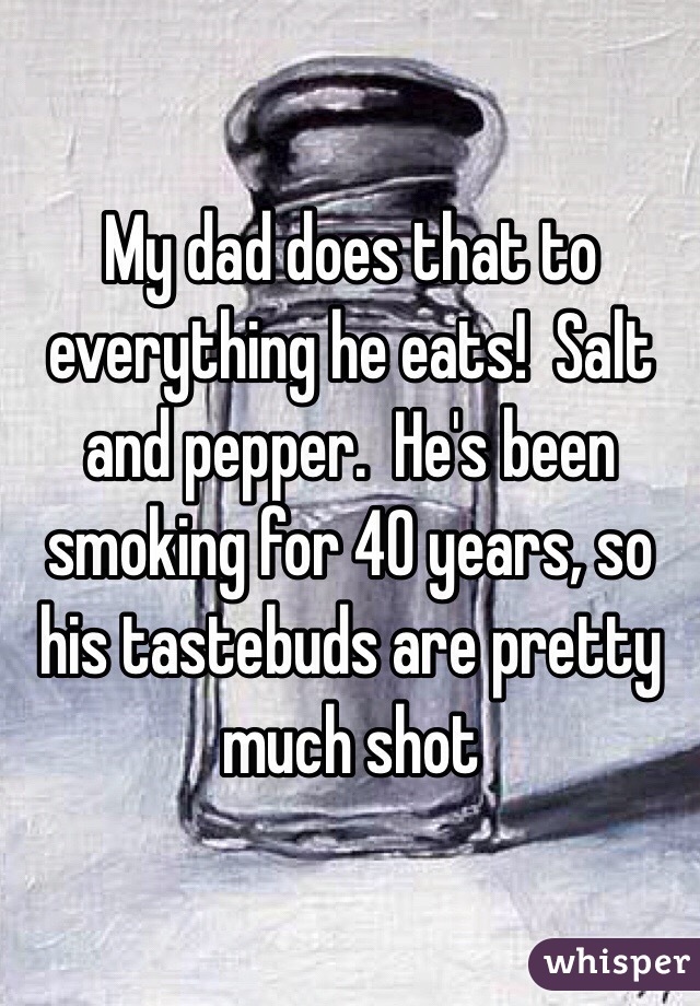 My dad does that to everything he eats!  Salt and pepper.  He's been smoking for 40 years, so his tastebuds are pretty much shot 