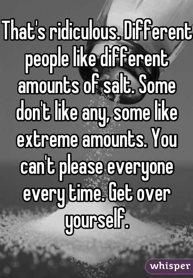 That's ridiculous. Different people like different amounts of salt. Some don't like any, some like extreme amounts. You can't please everyone every time. Get over yourself.