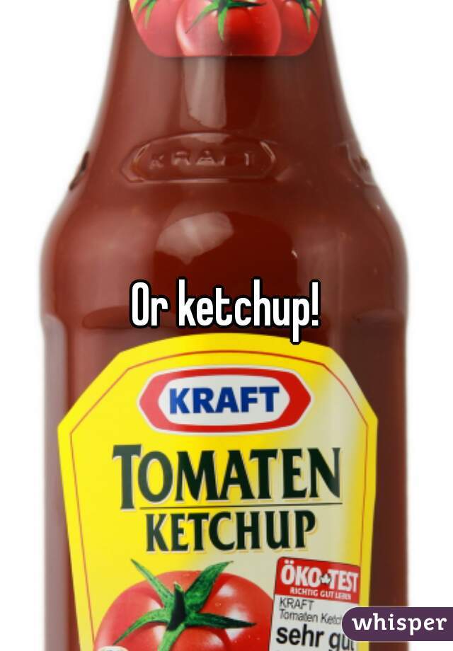 Or ketchup!