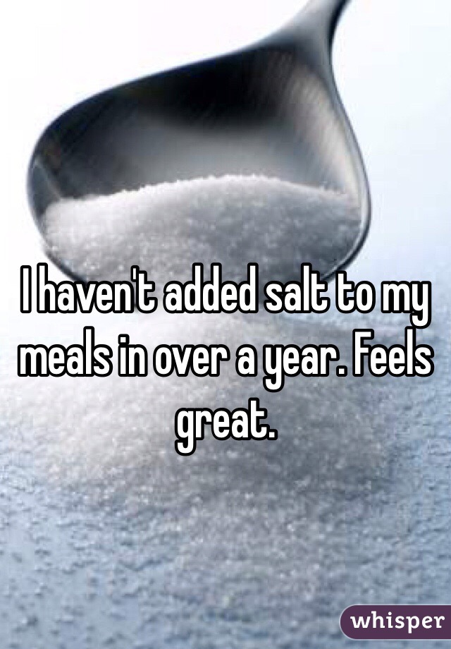 I haven't added salt to my meals in over a year. Feels great. 