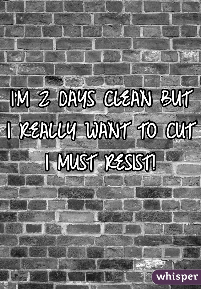 I'M 2 DAYS CLEAN BUT
I REALLY WANT TO CUT
I MUST RESIST!
