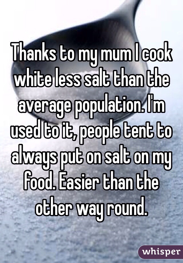 Thanks to my mum I cook white less salt than the average population. I'm used to it, people tent to always put on salt on my food. Easier than the other way round. 