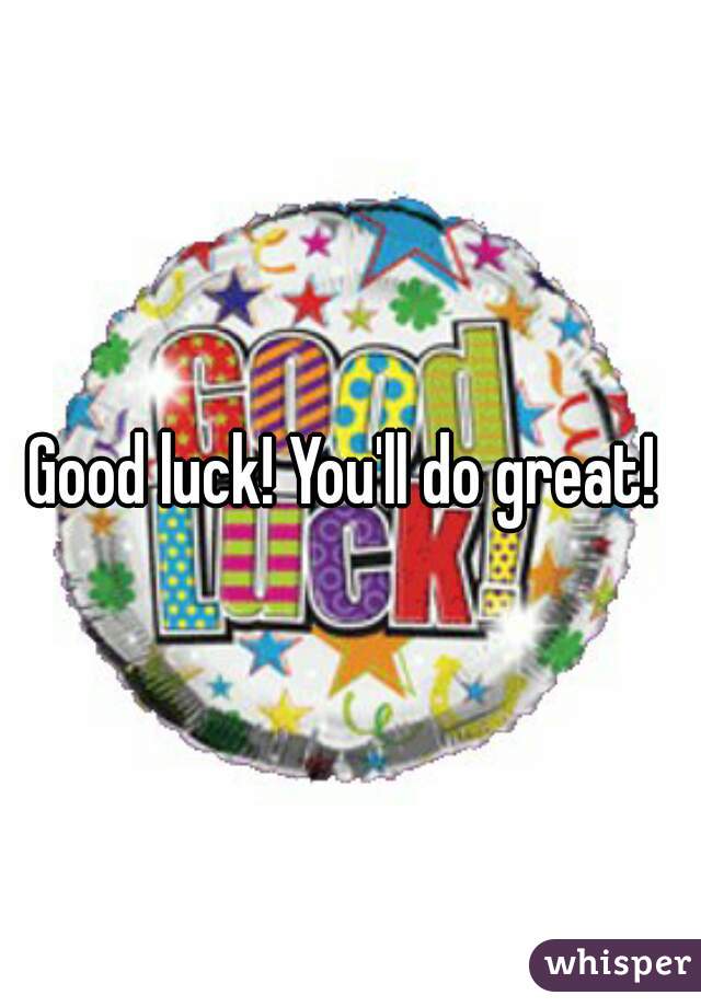 Good luck! You'll do great! 