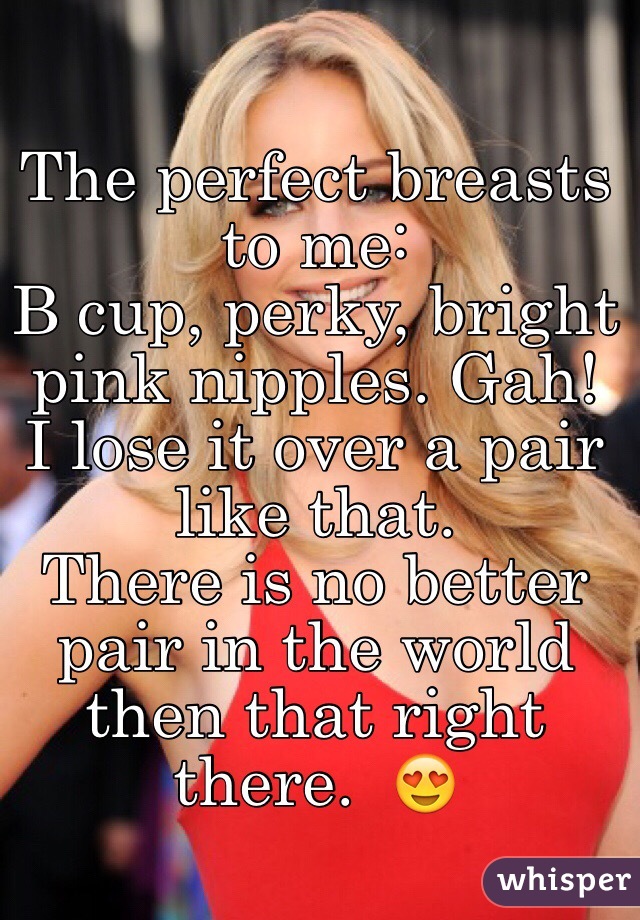 The perfect breasts to me: B cup, perky, bright pink nipples. Gah! I lose  it over